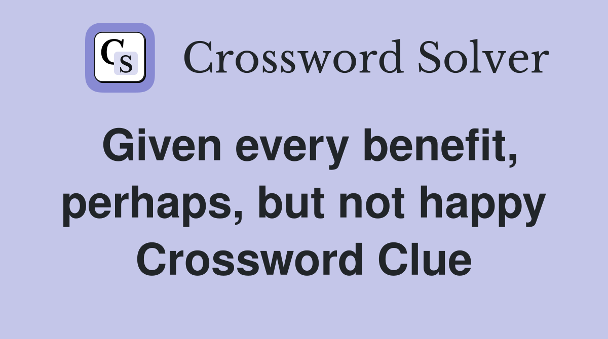 Given every benefit, perhaps, but not happy Crossword Clue