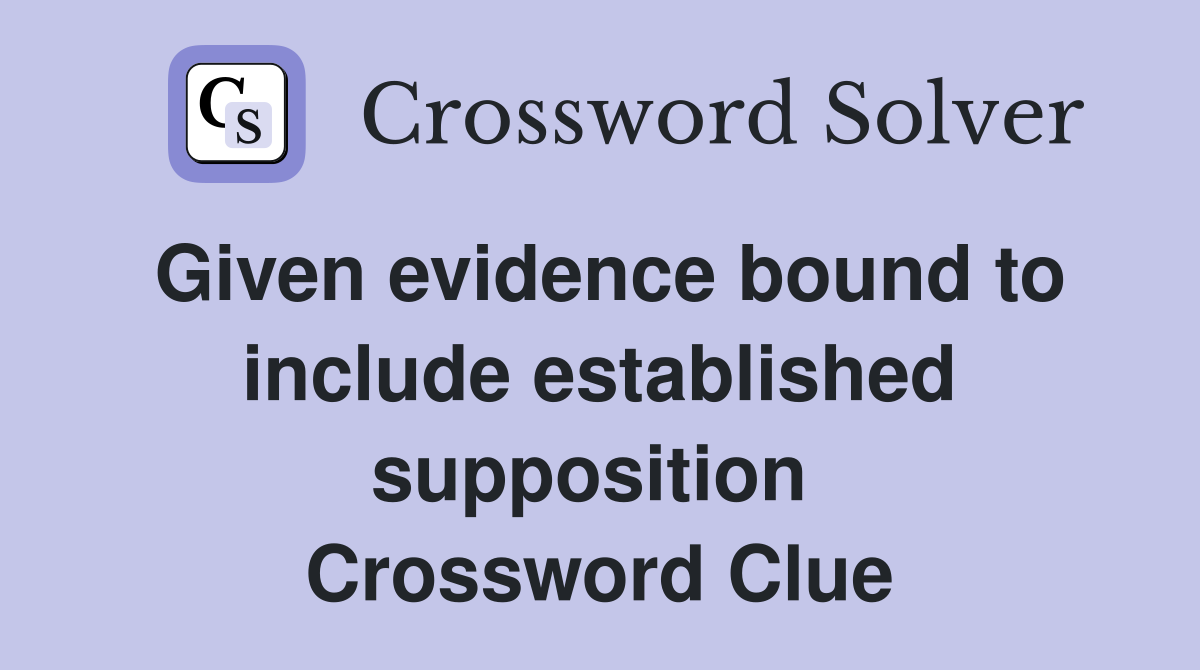 Given evidence bound to include established supposition  Crossword Clue
