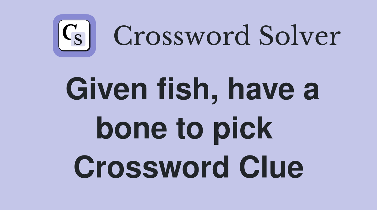 Given fish, have a bone to pick  Crossword Clue