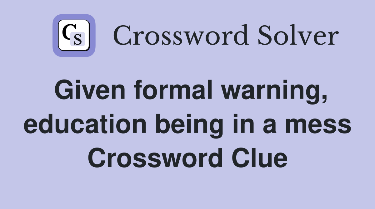 Given formal warning, education being in a mess Crossword Clue