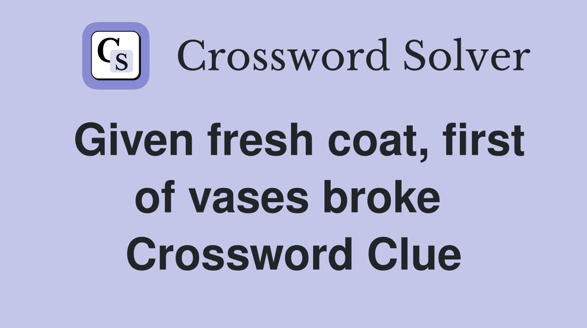 Given fresh coat, first of vases broke  Crossword Clue