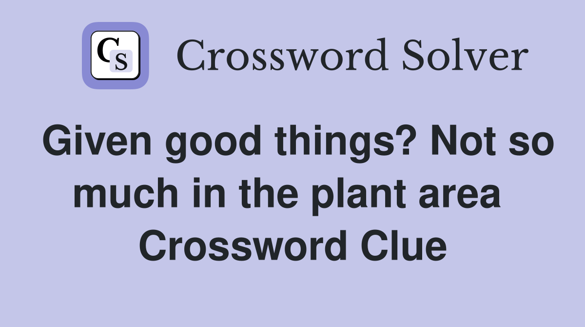 Given good things? Not so much in the plant area  Crossword Clue