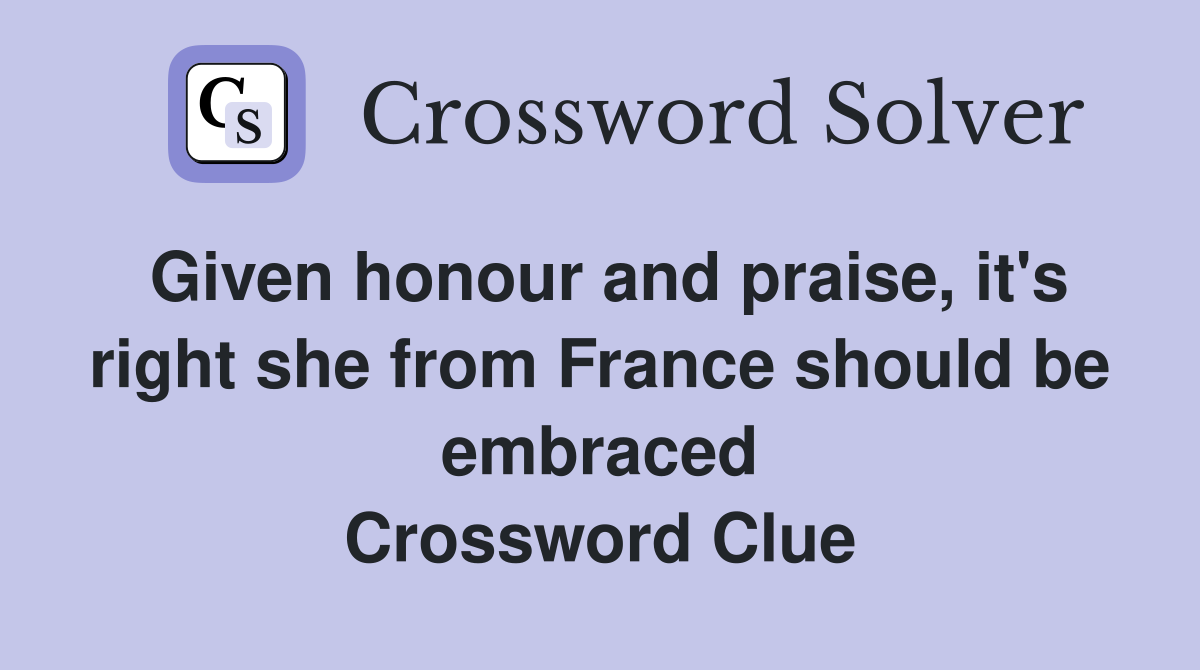 Given honour and praise, it's right she from France should be embraced Crossword Clue