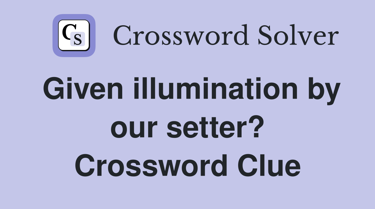 Given illumination by our setter? Crossword Clue