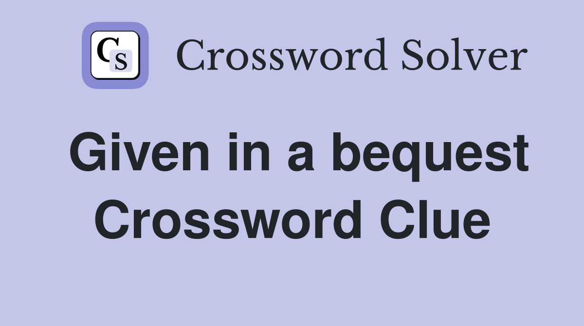 Given in a bequest Crossword Clue