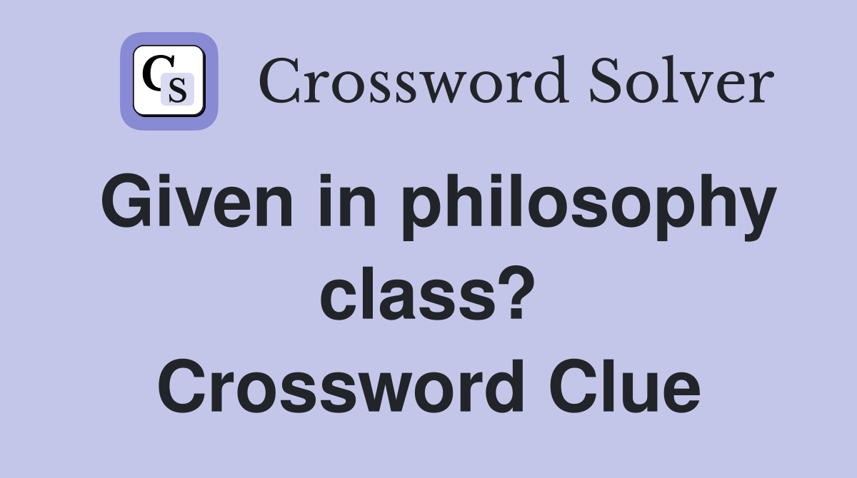 Given in philosophy class? Crossword Clue