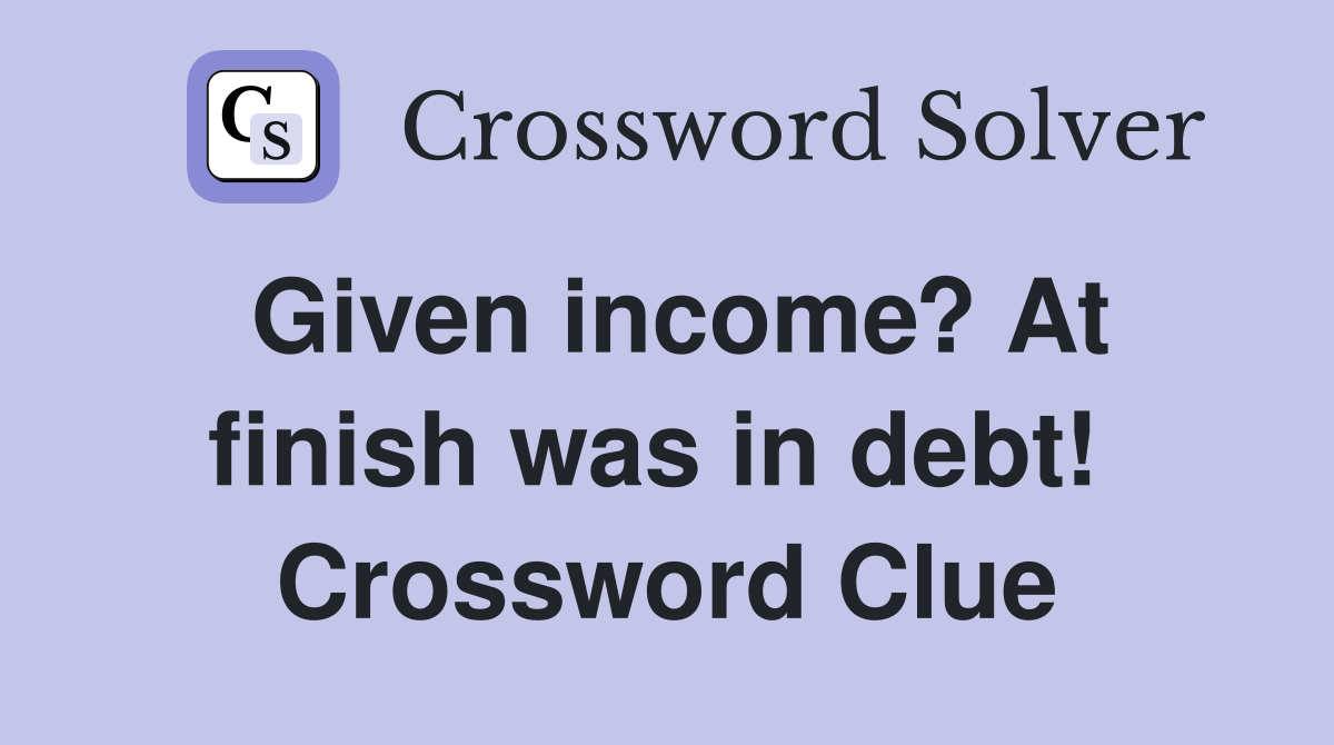 Given income? At finish was in debt!  Crossword Clue
