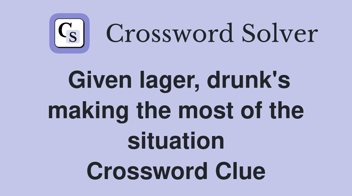 Given lager, drunk's making the most of the situation Crossword Clue