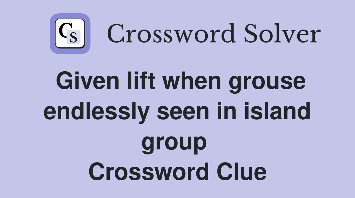 Given lift when grouse endlessly seen in island group  Crossword Clue