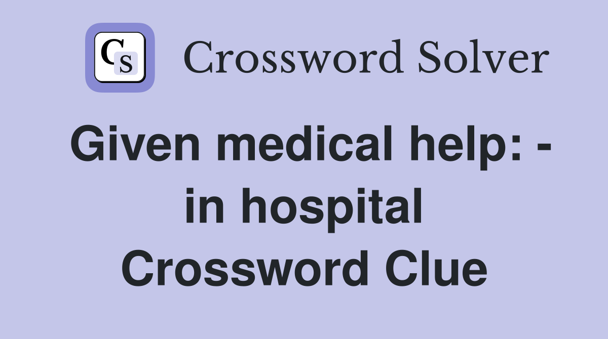 Given medical help: - in hospital Crossword Clue