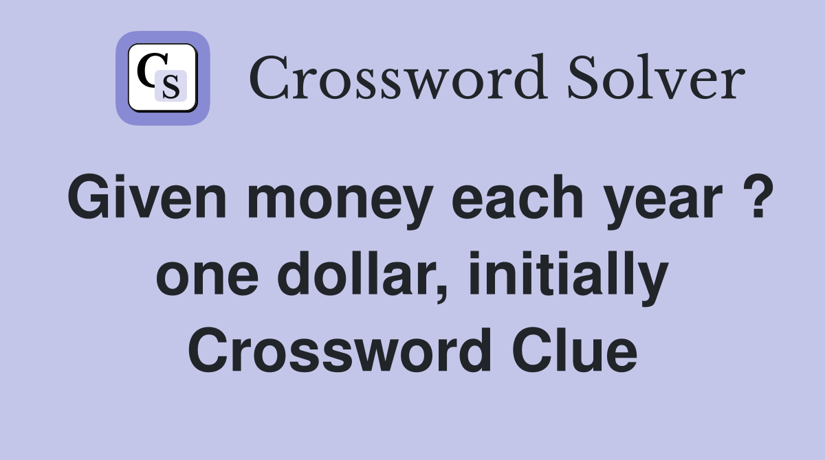 Given money each year ? one dollar, initially Crossword Clue