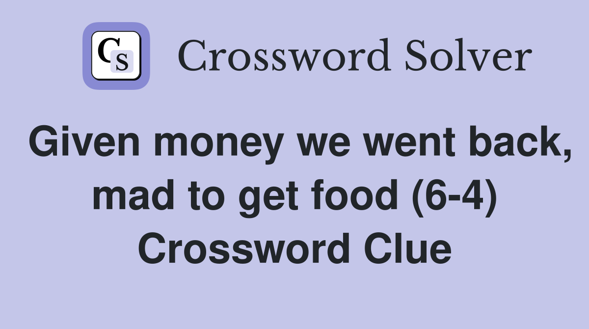 Given money we went back, mad to get food (6-4) Crossword Clue