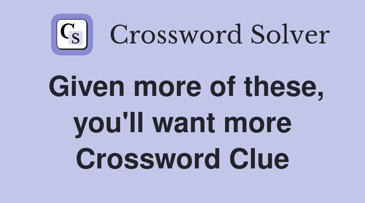 Given more of these, you'll want more Crossword Clue