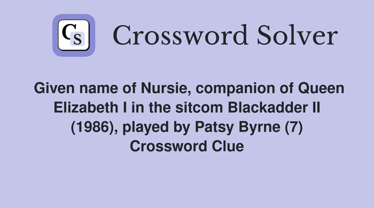 Given name of Nursie, companion of Queen Elizabeth I in the sitcom Blackadder II (1986), played by Patsy Byrne (7) Crossword Clue
