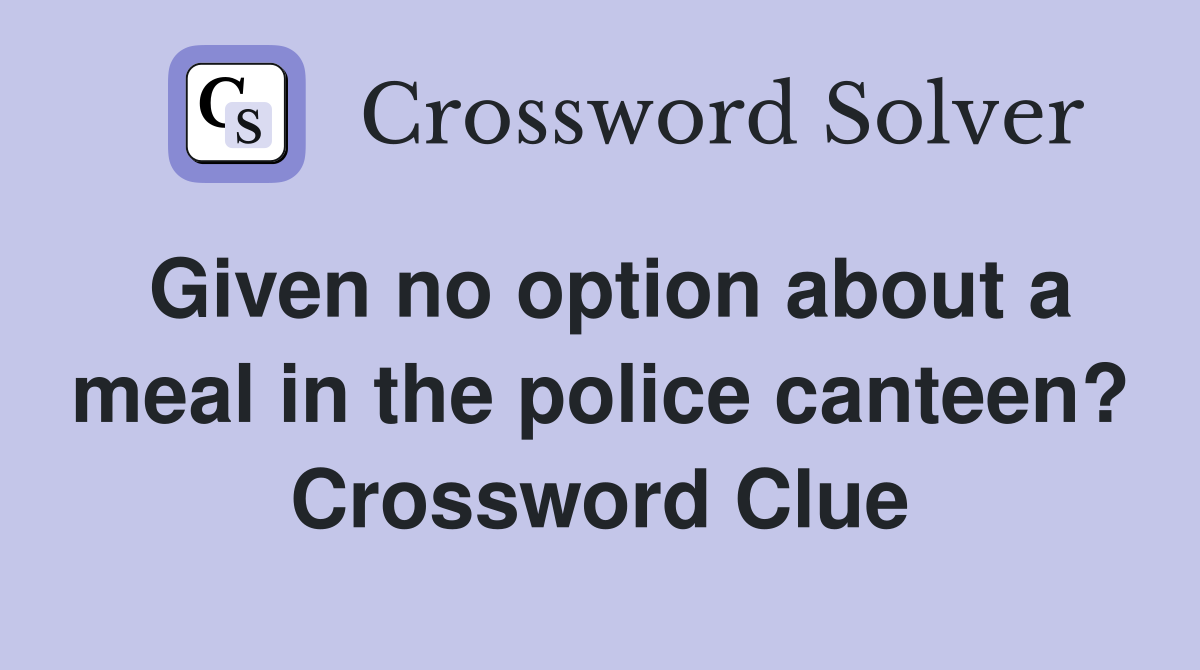 Given no option about a meal in the police canteen? Crossword Clue