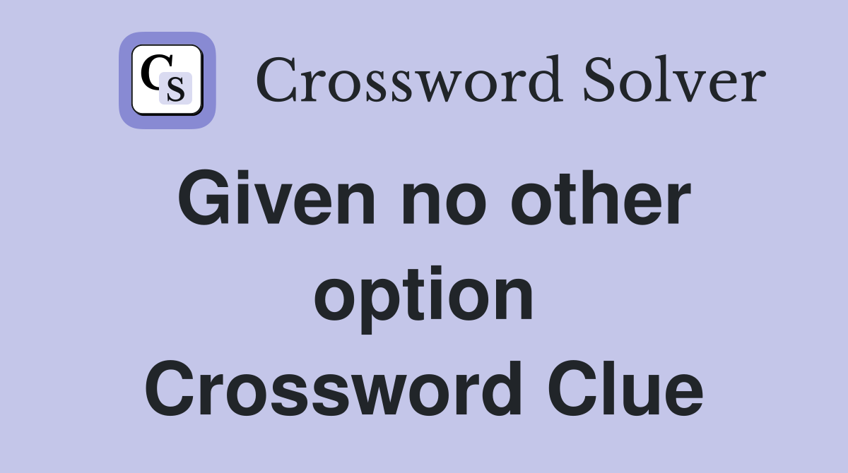 Given no other option Crossword Clue