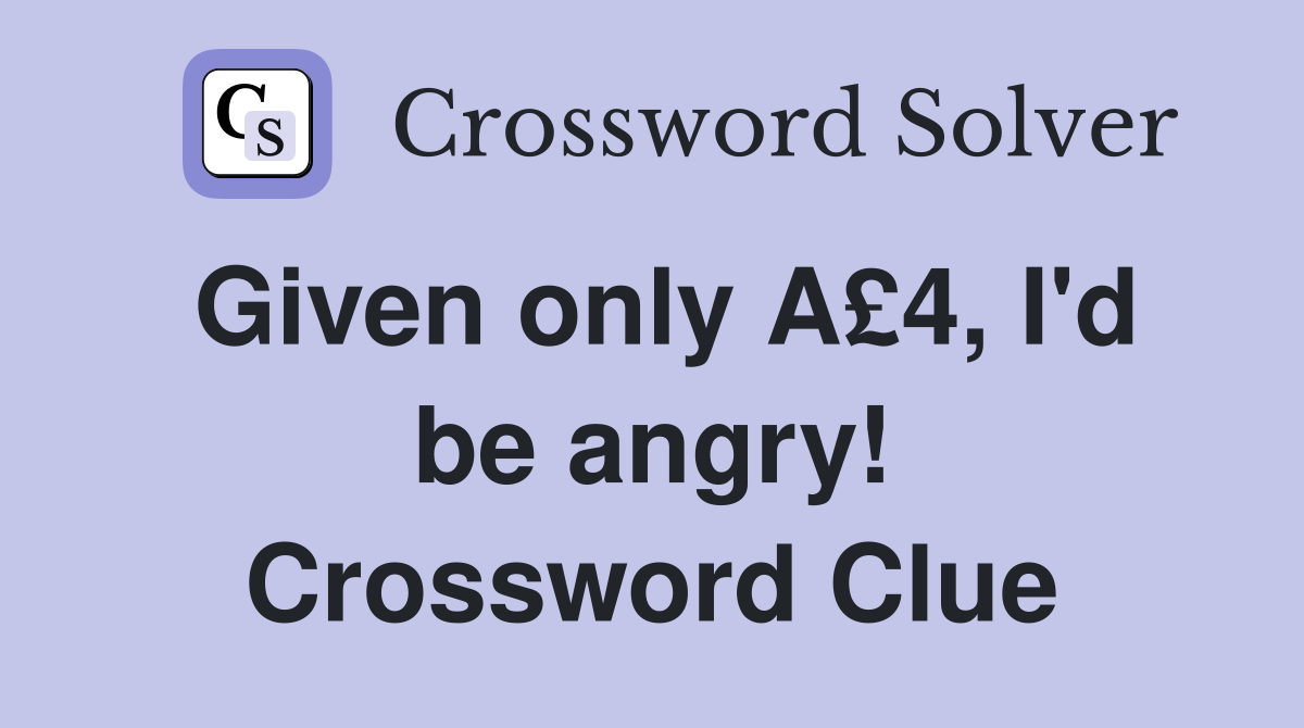 Given only A£4, I'd be angry! Crossword Clue