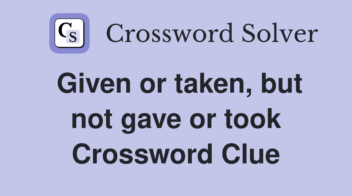 Given or taken, but not gave or took Crossword Clue