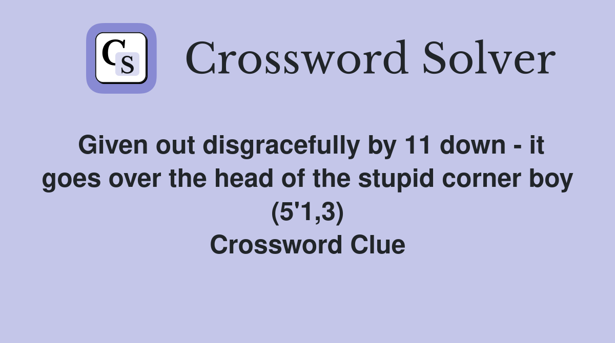Given out disgracefully by 11 down - it goes over the head of the stupid corner boy (5'1,3) Crossword Clue