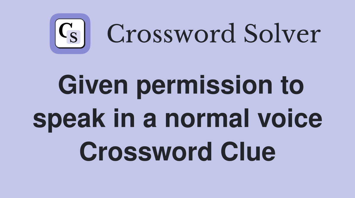 Given permission to speak in a normal voice Crossword Clue