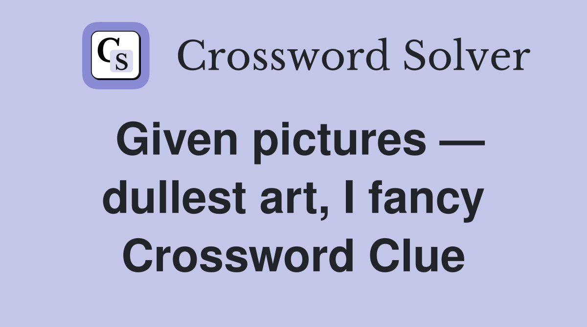 Given pictures — dullest art, I fancy Crossword Clue