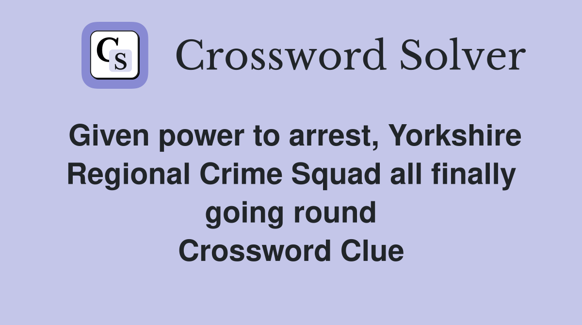 Given power to arrest, Yorkshire Regional Crime Squad all finally going round Crossword Clue