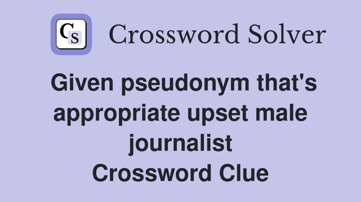 Given pseudonym that's appropriate upset male journalist Crossword Clue