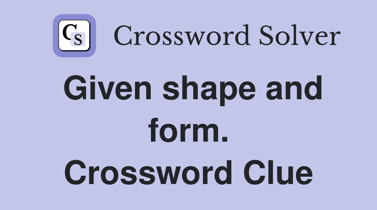 Given shape and form. Crossword Clue