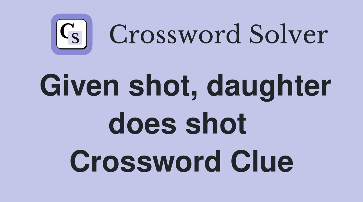 Given shot, daughter does shot  Crossword Clue