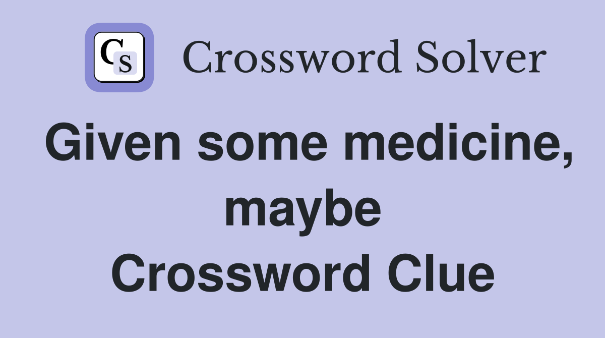 Given some medicine, maybe Crossword Clue