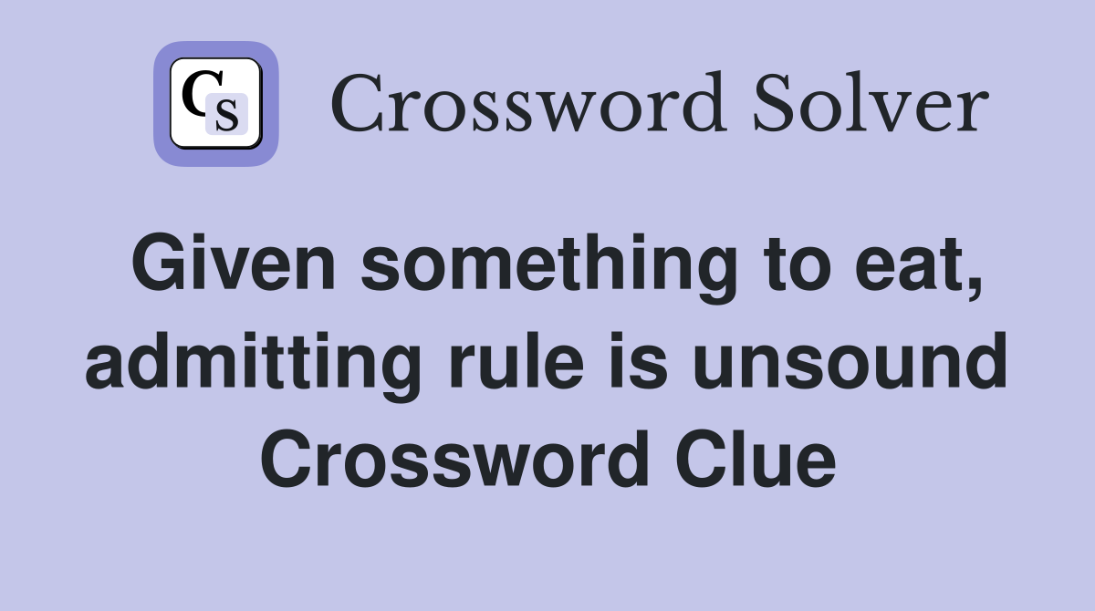 Given something to eat, admitting rule is unsound Crossword Clue