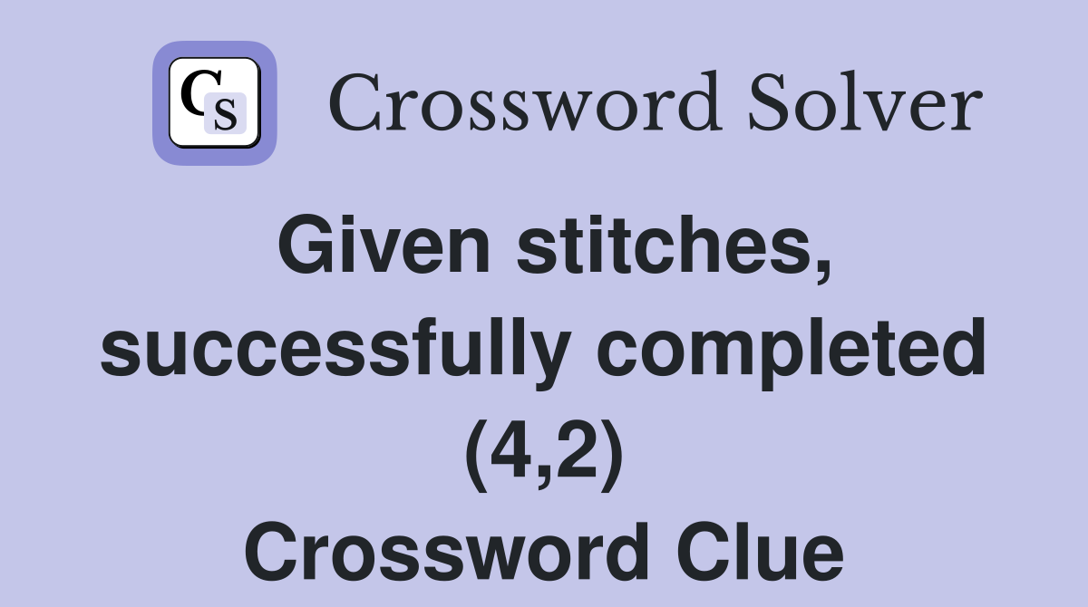 Given stitches, successfully completed (4,2) Crossword Clue