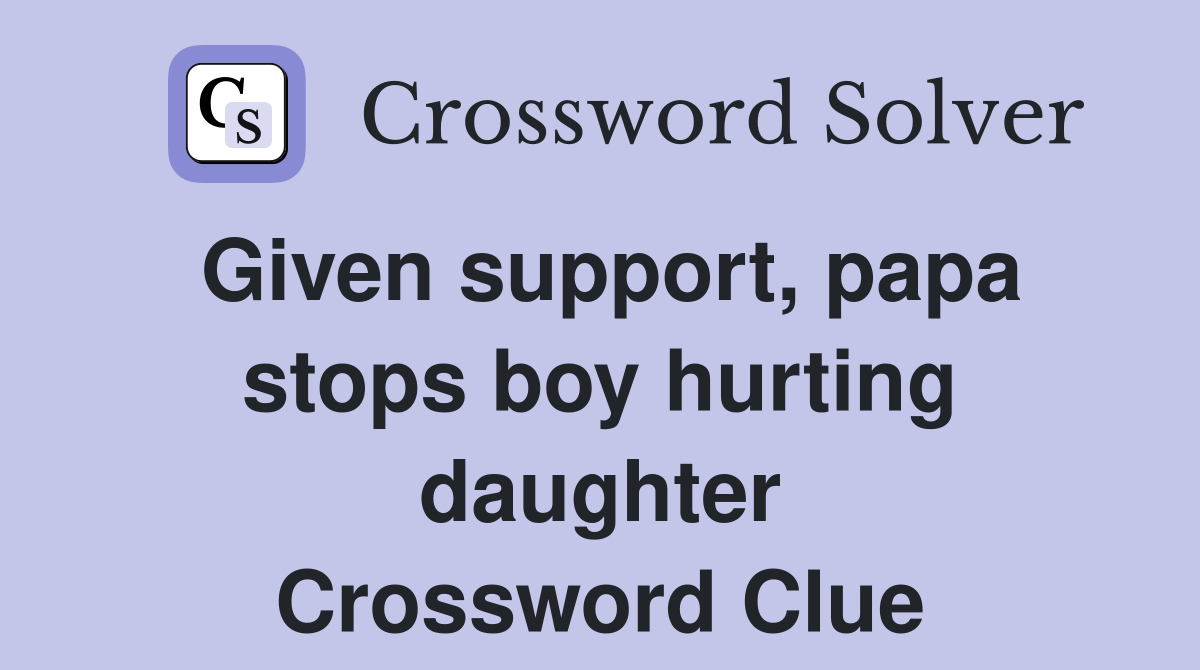 Given support, papa stops boy hurting daughter Crossword Clue