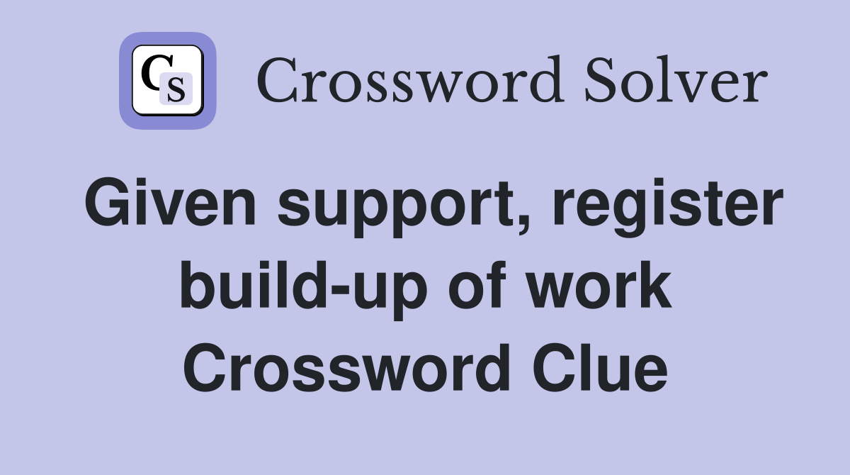 Given support, register build-up of work Crossword Clue
