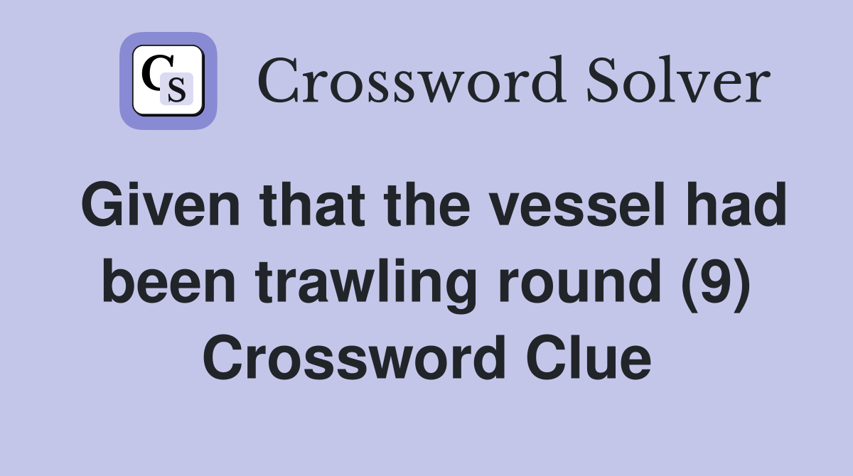 Given that the vessel had been trawling round (9) Crossword Clue