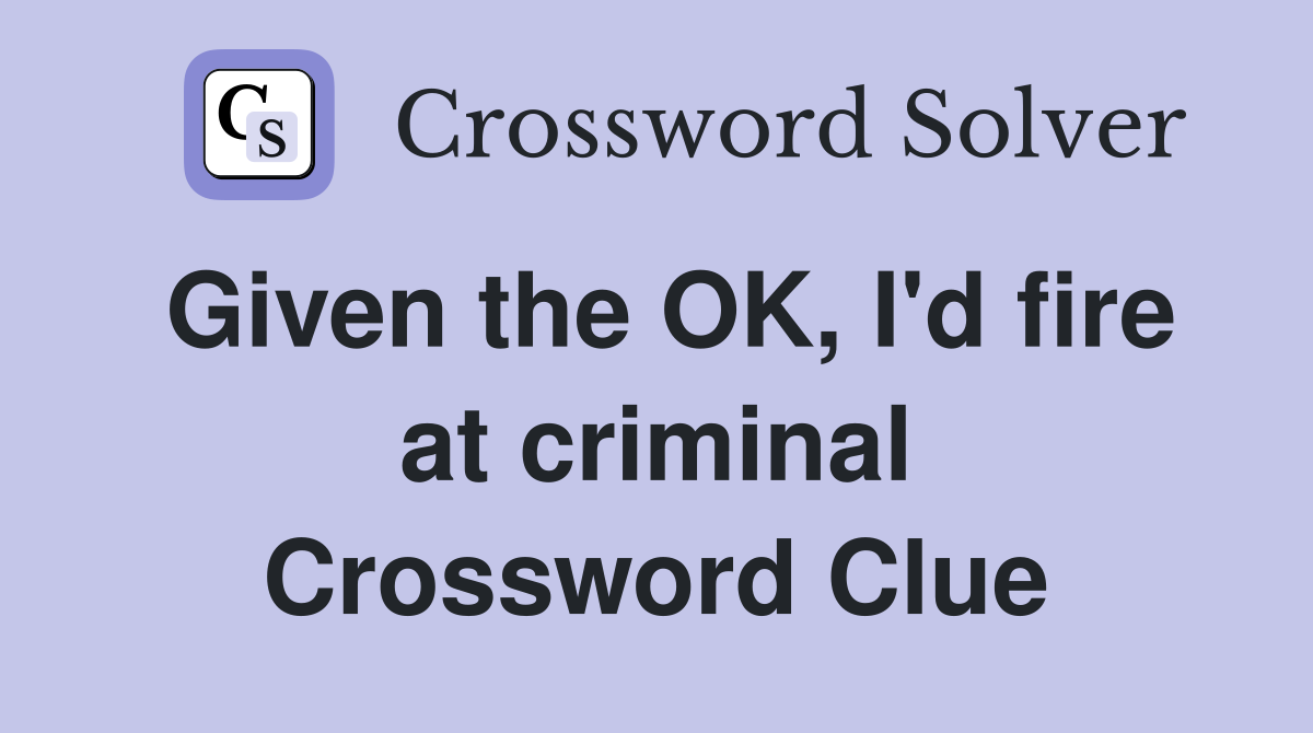Given the OK, I'd fire at criminal Crossword Clue