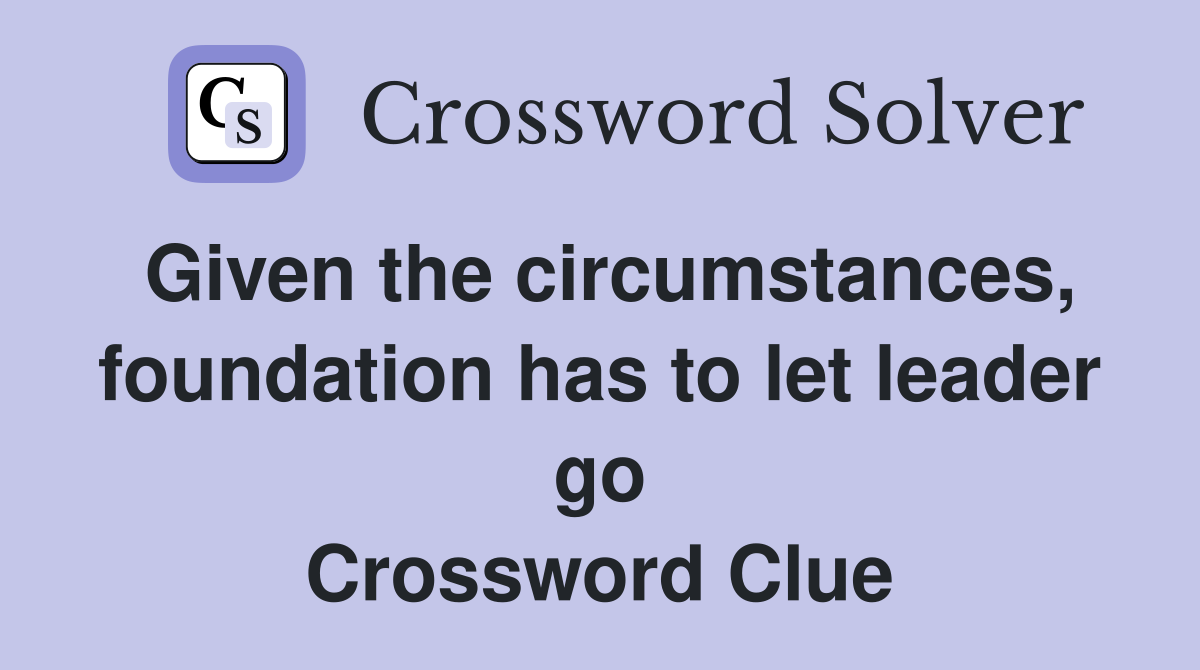 Given the circumstances, foundation has to let leader go Crossword Clue