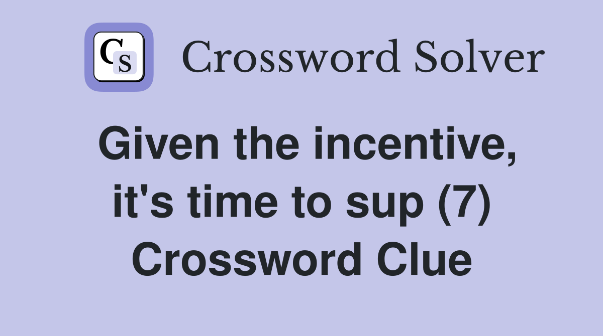 Given the incentive, it's time to sup (7) Crossword Clue
