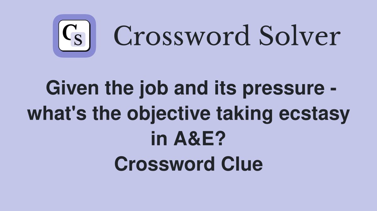 Given the job and its pressure - what's the objective taking ecstasy in A&E? Crossword Clue