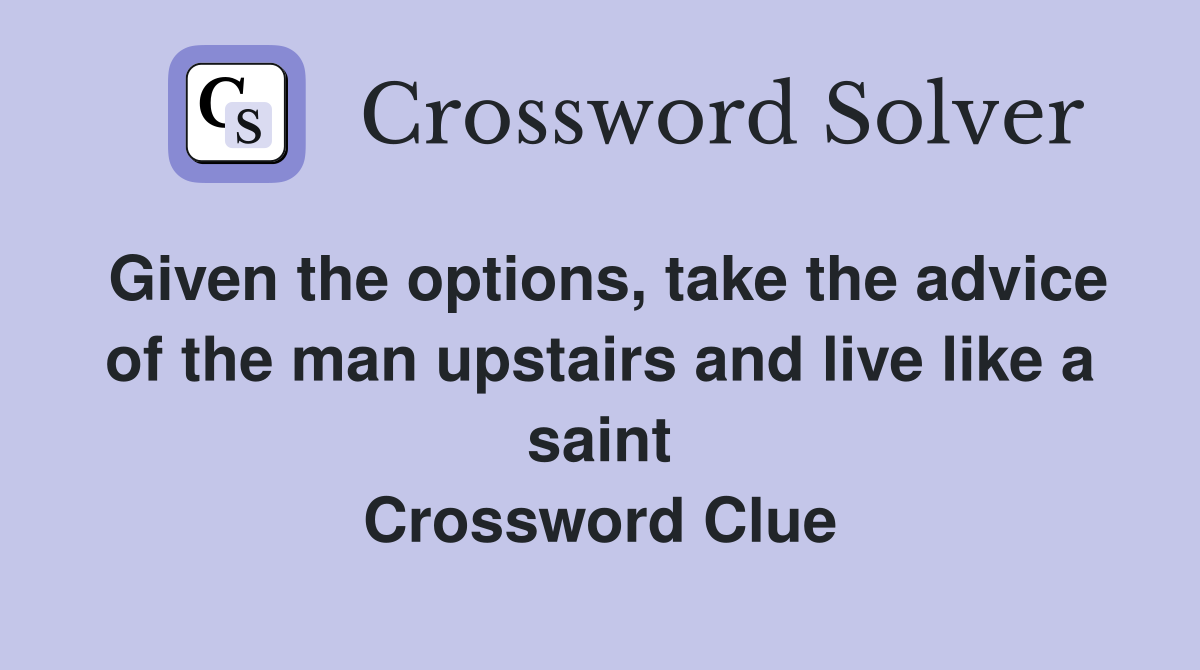 Given the options, take the advice of the man upstairs and live like a saint Crossword Clue