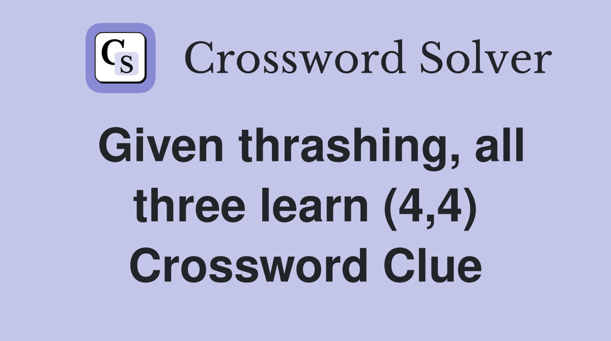 Given thrashing, all three learn (4,4) Crossword Clue