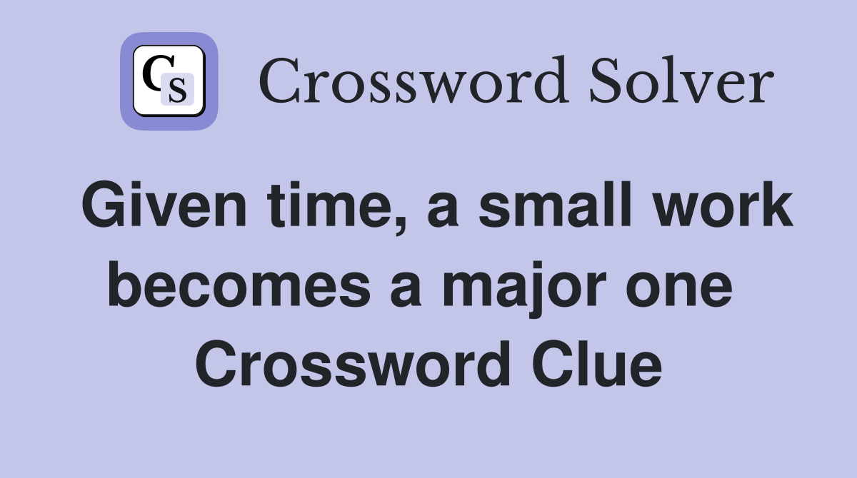 Given time, a small work becomes a major one  Crossword Clue