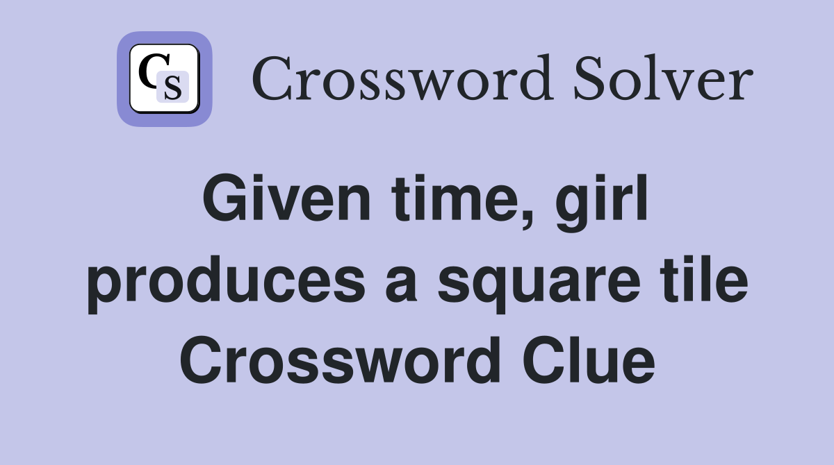 Given time, girl produces a square tile Crossword Clue