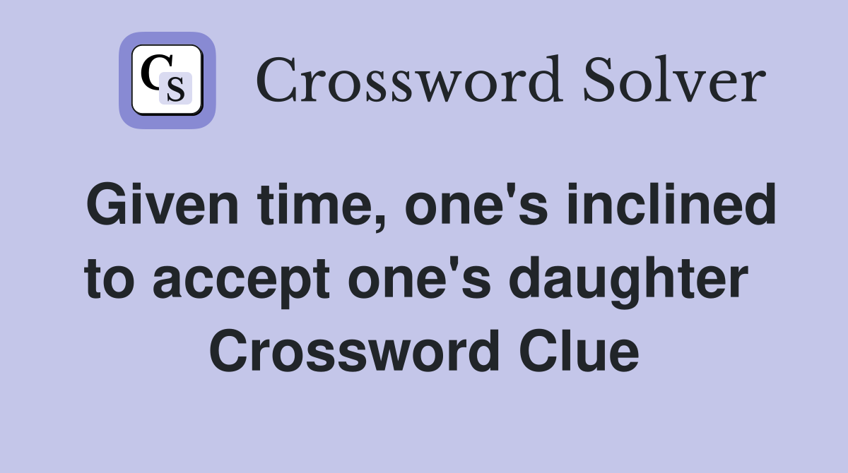 Given time, one's inclined to accept one's daughter  Crossword Clue