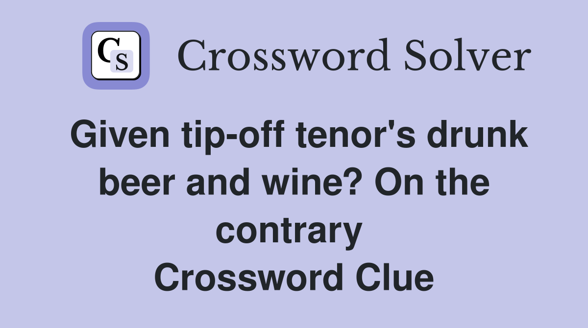Given tip-off tenor's drunk beer and wine? On the contrary  Crossword Clue