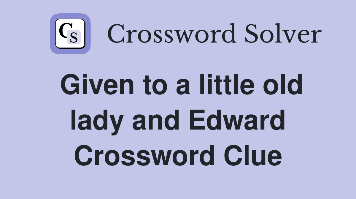 Given to a little old lady and Edward Crossword Clue