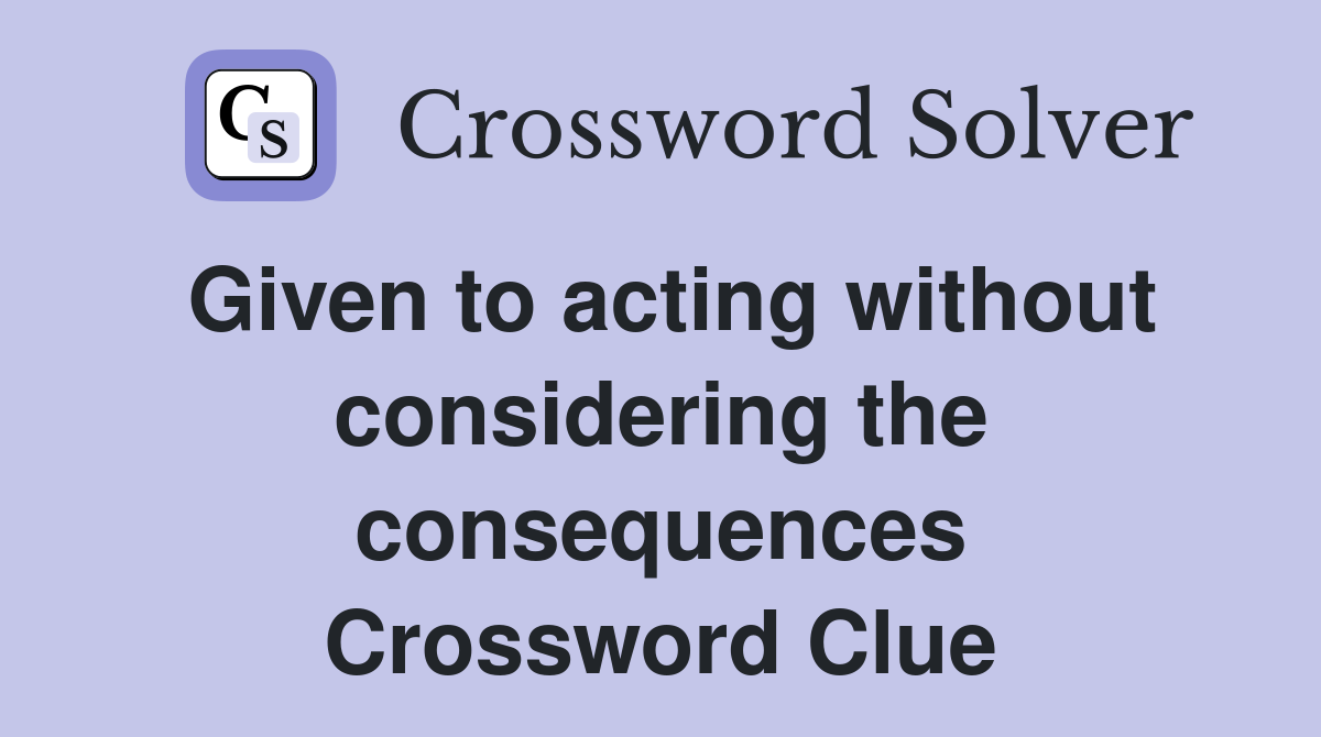 Given to acting without considering the consequences Crossword Clue