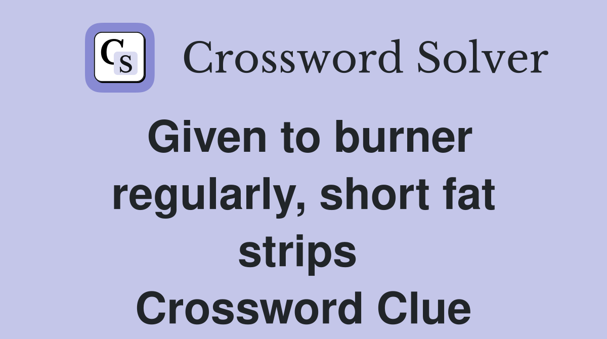 Given to burner regularly, short fat strips  Crossword Clue