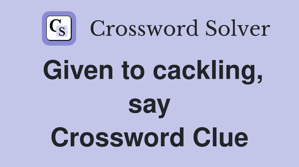 Given to cackling, say Crossword Clue