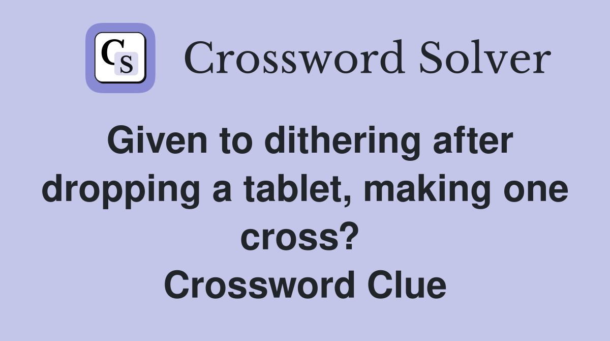 Given to dithering after dropping a tablet, making one cross?  Crossword Clue
